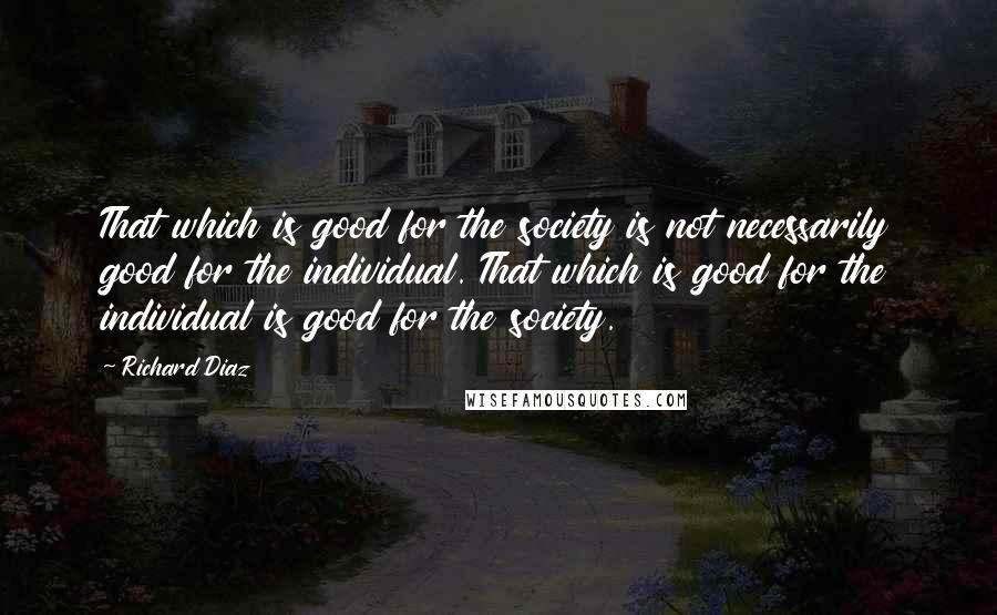 Richard Diaz Quotes: That which is good for the society is not necessarily good for the individual. That which is good for the individual is good for the society.