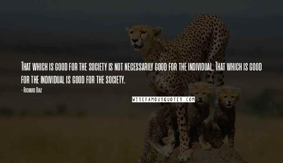 Richard Diaz Quotes: That which is good for the society is not necessarily good for the individual. That which is good for the individual is good for the society.