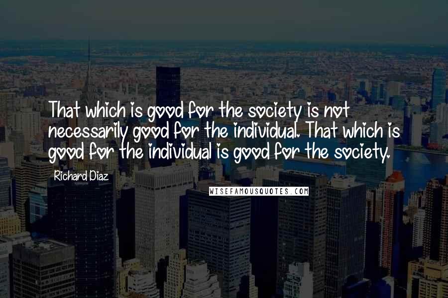 Richard Diaz Quotes: That which is good for the society is not necessarily good for the individual. That which is good for the individual is good for the society.