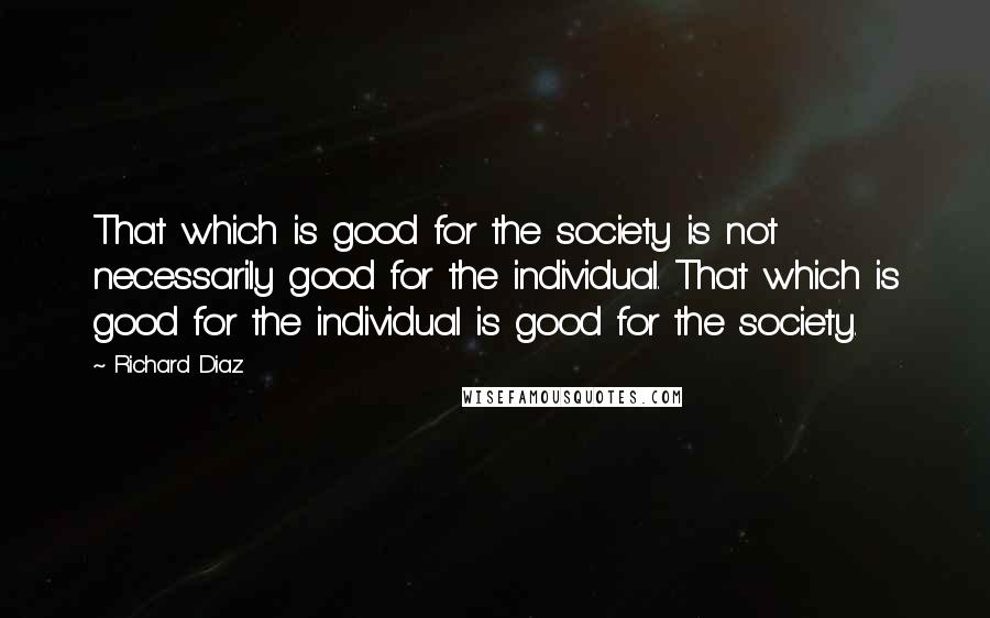 Richard Diaz Quotes: That which is good for the society is not necessarily good for the individual. That which is good for the individual is good for the society.