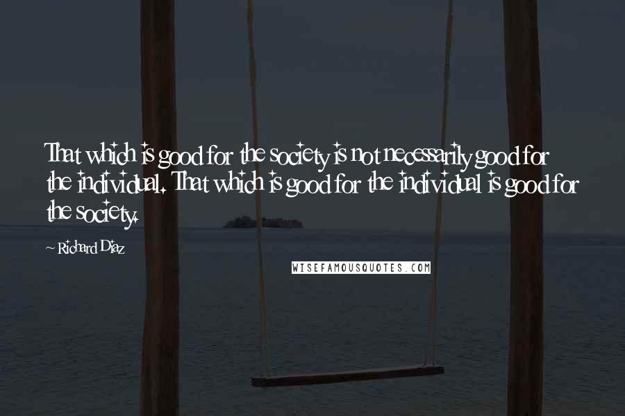 Richard Diaz Quotes: That which is good for the society is not necessarily good for the individual. That which is good for the individual is good for the society.