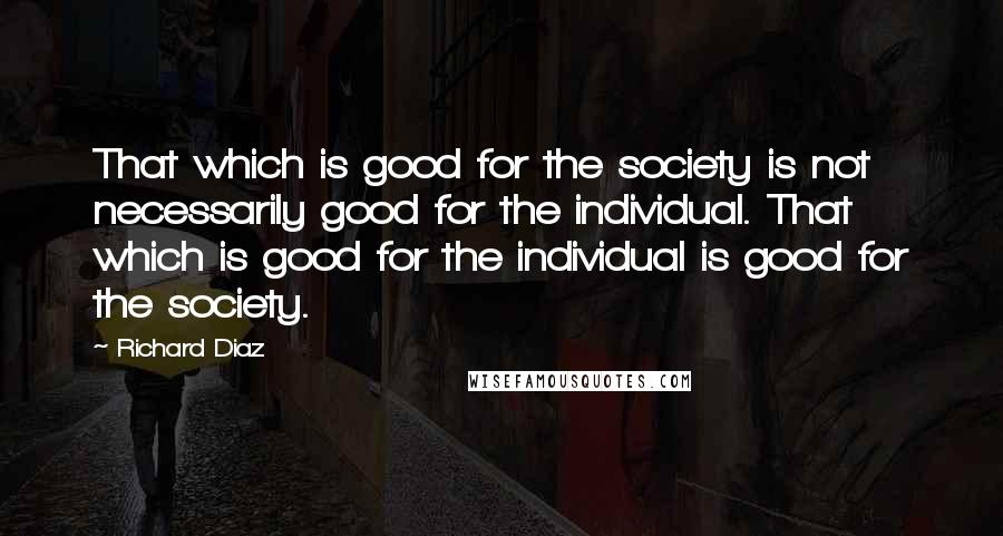 Richard Diaz Quotes: That which is good for the society is not necessarily good for the individual. That which is good for the individual is good for the society.