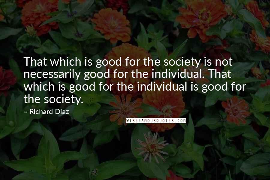 Richard Diaz Quotes: That which is good for the society is not necessarily good for the individual. That which is good for the individual is good for the society.