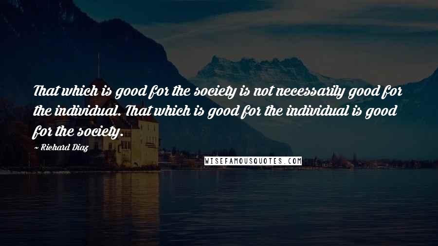 Richard Diaz Quotes: That which is good for the society is not necessarily good for the individual. That which is good for the individual is good for the society.