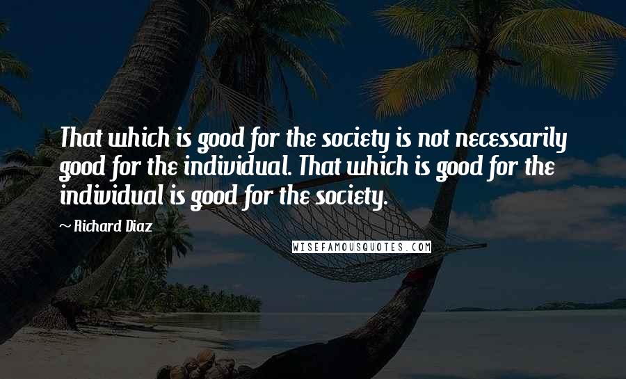 Richard Diaz Quotes: That which is good for the society is not necessarily good for the individual. That which is good for the individual is good for the society.