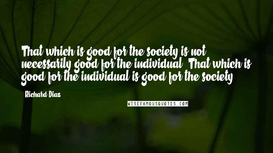 Richard Diaz Quotes: That which is good for the society is not necessarily good for the individual. That which is good for the individual is good for the society.