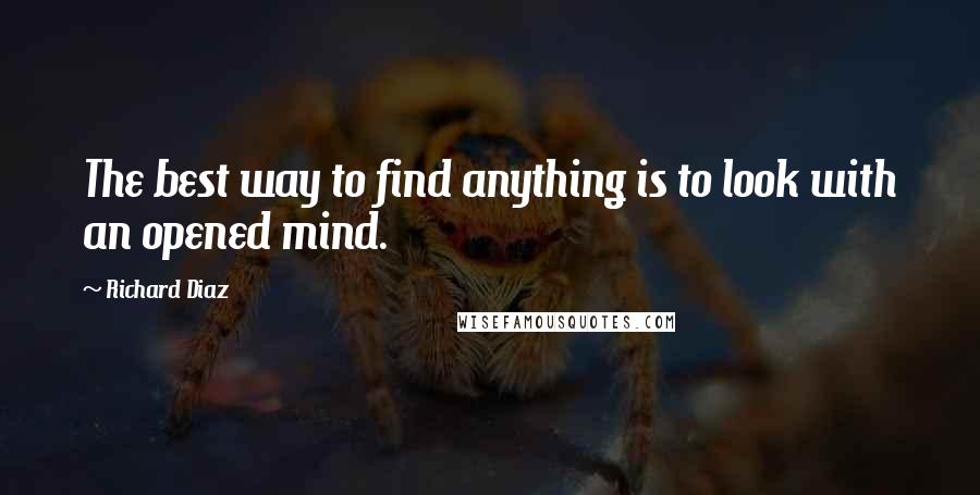 Richard Diaz Quotes: The best way to find anything is to look with an opened mind.