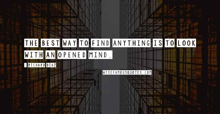 Richard Diaz Quotes: The best way to find anything is to look with an opened mind.
