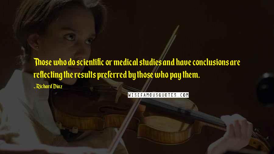 Richard Diaz Quotes: Those who do scientific or medical studies and have conclusions are reflecting the results preferred by those who pay them.