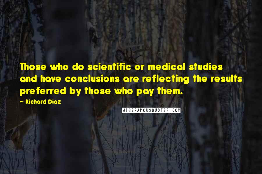 Richard Diaz Quotes: Those who do scientific or medical studies and have conclusions are reflecting the results preferred by those who pay them.