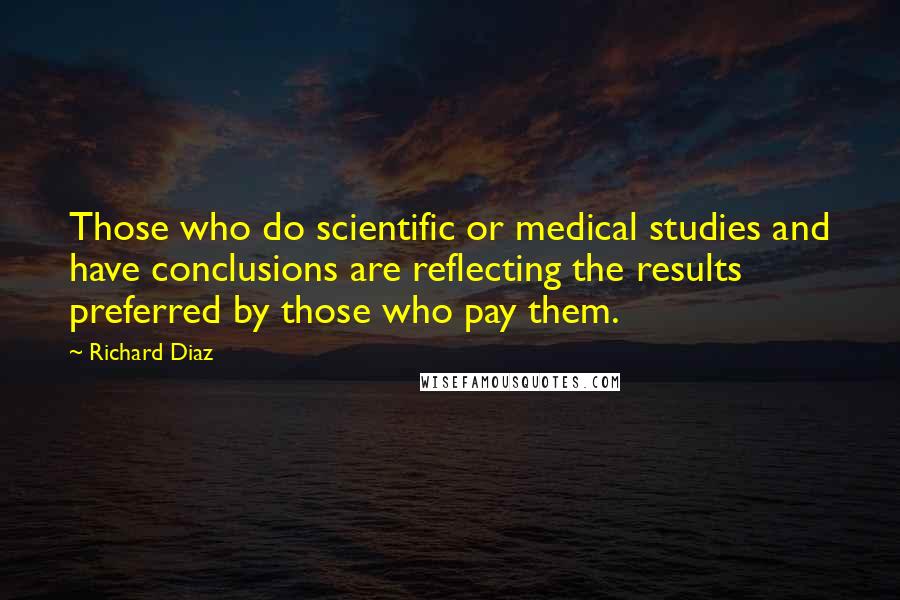 Richard Diaz Quotes: Those who do scientific or medical studies and have conclusions are reflecting the results preferred by those who pay them.