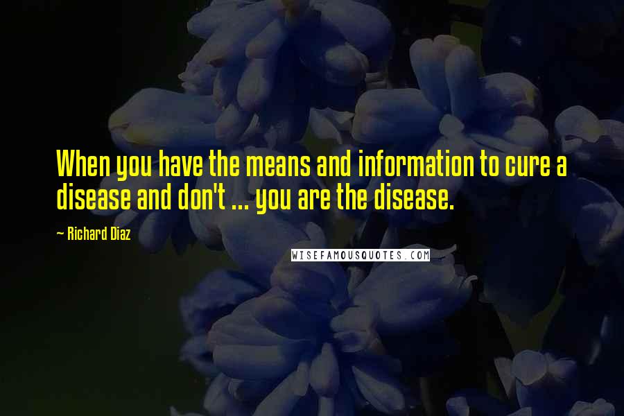 Richard Diaz Quotes: When you have the means and information to cure a disease and don't ... you are the disease.