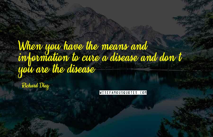 Richard Diaz Quotes: When you have the means and information to cure a disease and don't ... you are the disease.