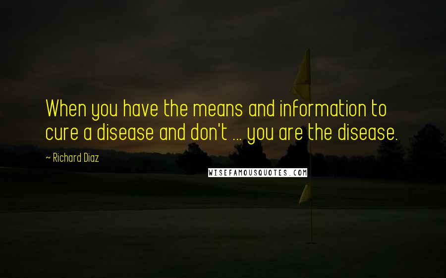 Richard Diaz Quotes: When you have the means and information to cure a disease and don't ... you are the disease.