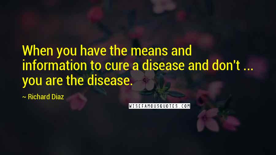 Richard Diaz Quotes: When you have the means and information to cure a disease and don't ... you are the disease.