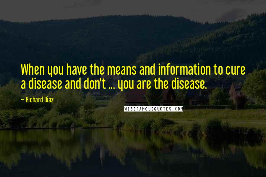 Richard Diaz Quotes: When you have the means and information to cure a disease and don't ... you are the disease.