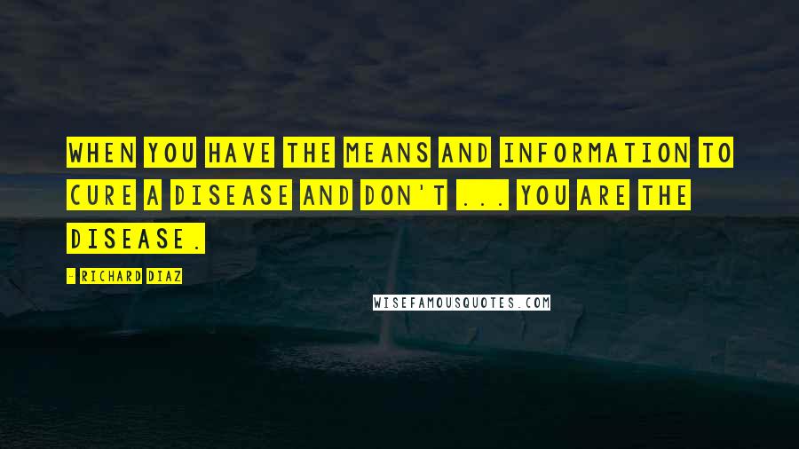 Richard Diaz Quotes: When you have the means and information to cure a disease and don't ... you are the disease.