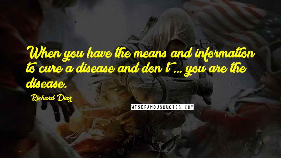 Richard Diaz Quotes: When you have the means and information to cure a disease and don't ... you are the disease.