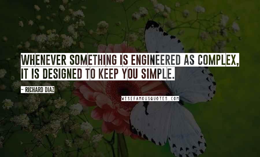 Richard Diaz Quotes: Whenever something is engineered as complex, it is designed to keep you simple.