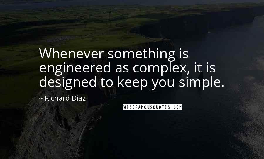 Richard Diaz Quotes: Whenever something is engineered as complex, it is designed to keep you simple.