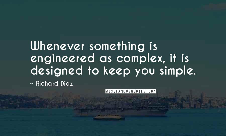 Richard Diaz Quotes: Whenever something is engineered as complex, it is designed to keep you simple.