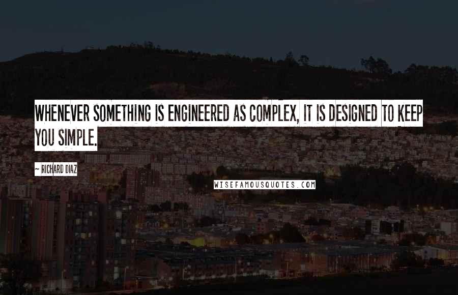 Richard Diaz Quotes: Whenever something is engineered as complex, it is designed to keep you simple.