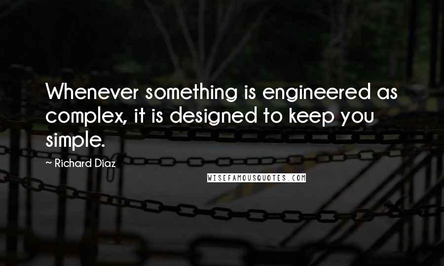 Richard Diaz Quotes: Whenever something is engineered as complex, it is designed to keep you simple.