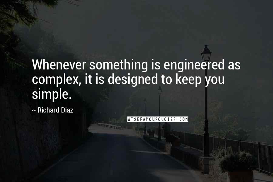 Richard Diaz Quotes: Whenever something is engineered as complex, it is designed to keep you simple.