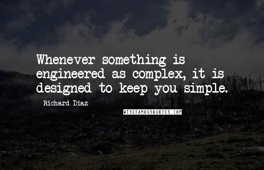 Richard Diaz Quotes: Whenever something is engineered as complex, it is designed to keep you simple.