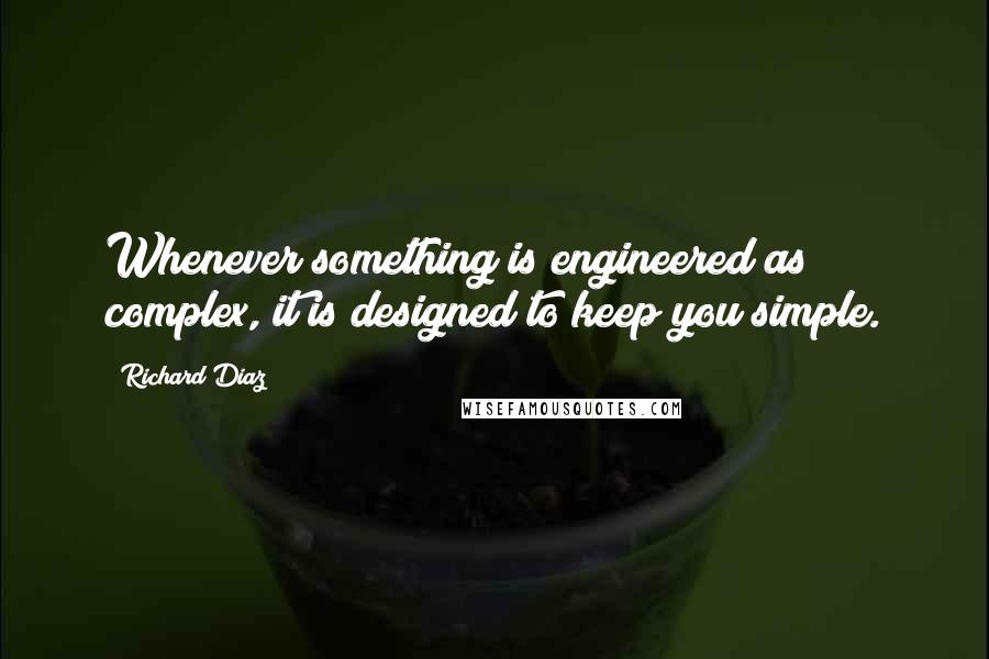 Richard Diaz Quotes: Whenever something is engineered as complex, it is designed to keep you simple.