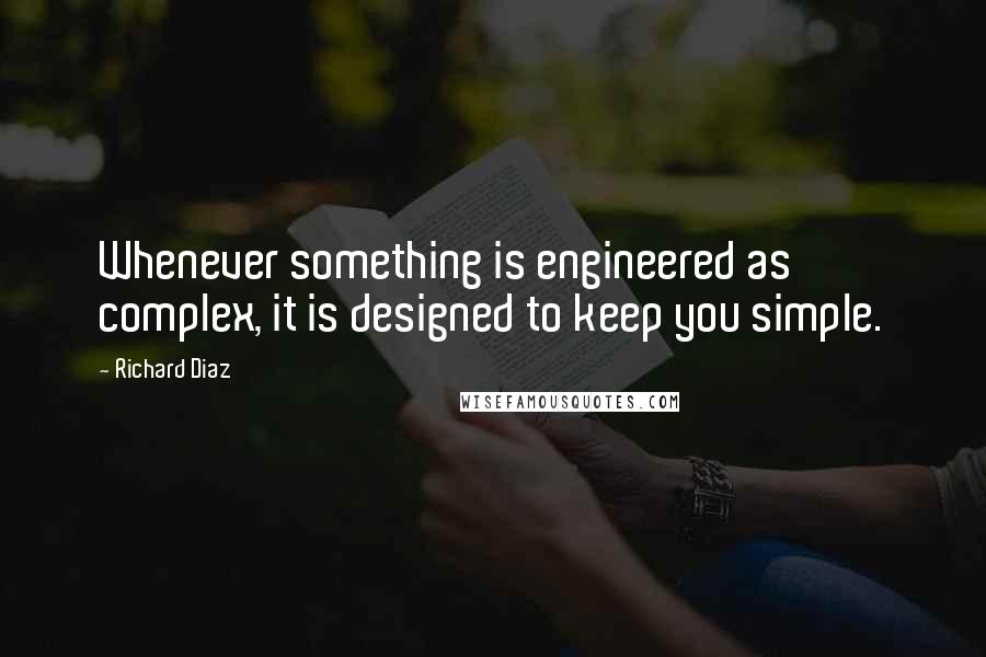 Richard Diaz Quotes: Whenever something is engineered as complex, it is designed to keep you simple.