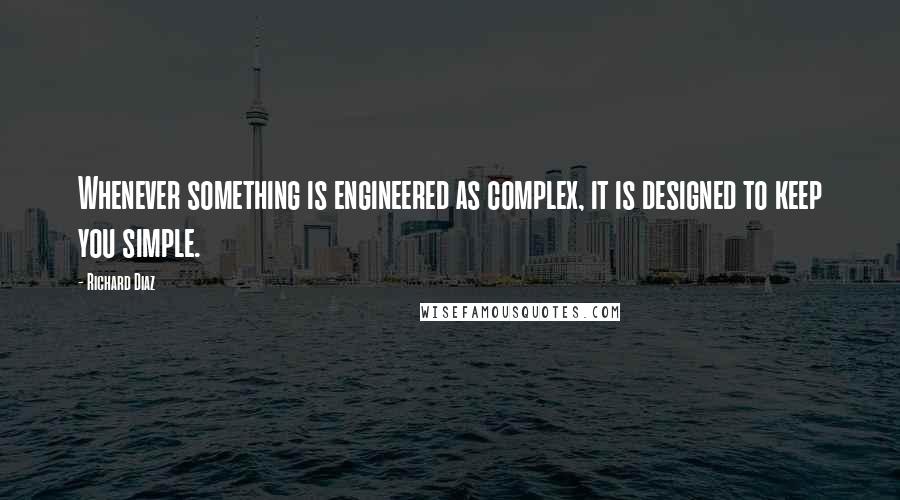 Richard Diaz Quotes: Whenever something is engineered as complex, it is designed to keep you simple.