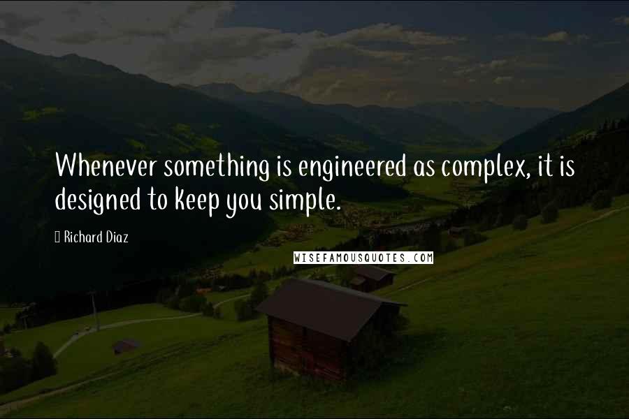 Richard Diaz Quotes: Whenever something is engineered as complex, it is designed to keep you simple.