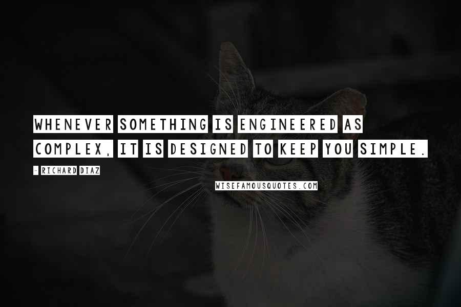 Richard Diaz Quotes: Whenever something is engineered as complex, it is designed to keep you simple.