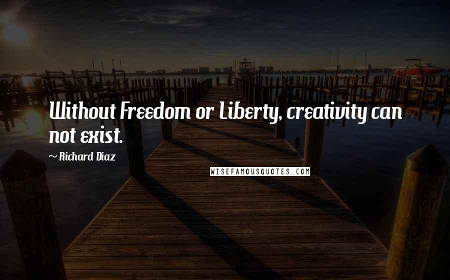 Richard Diaz Quotes: Without Freedom or Liberty, creativity can not exist.