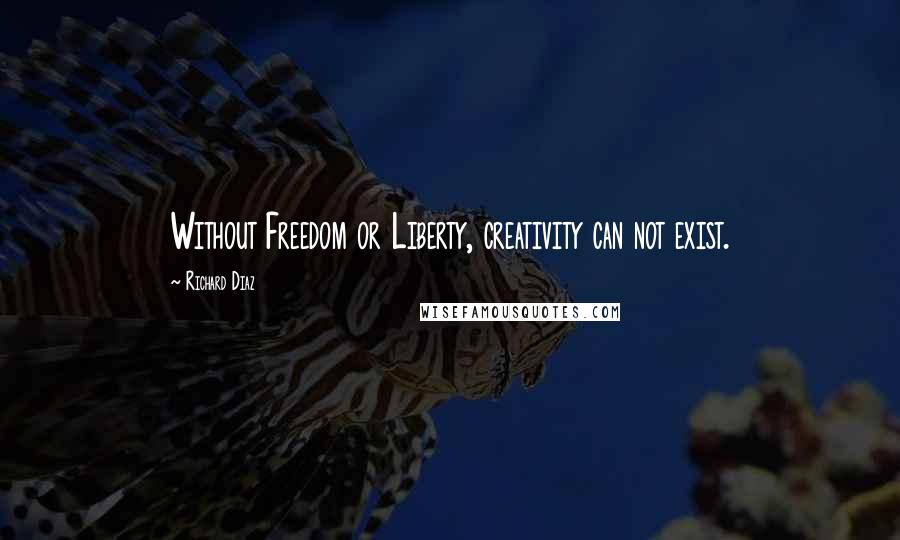 Richard Diaz Quotes: Without Freedom or Liberty, creativity can not exist.