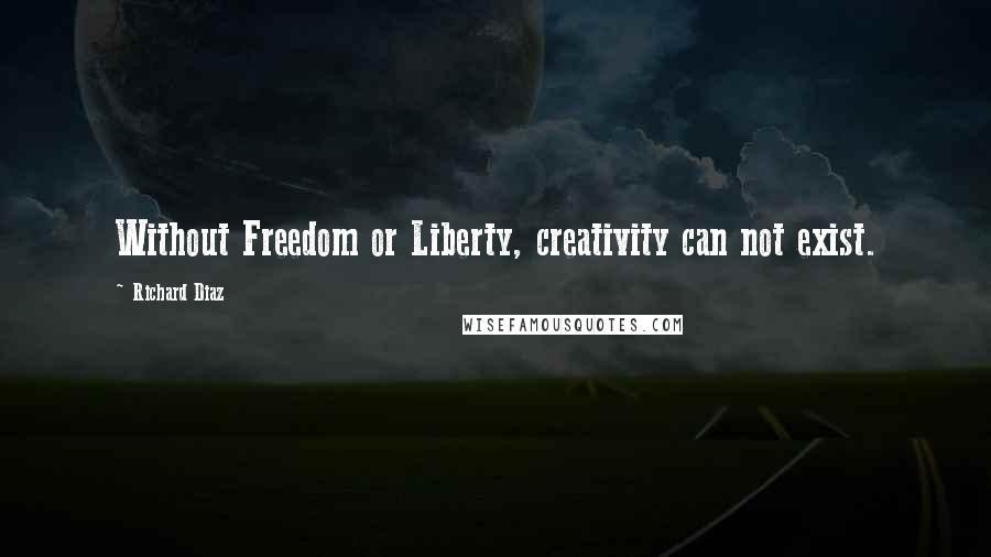 Richard Diaz Quotes: Without Freedom or Liberty, creativity can not exist.