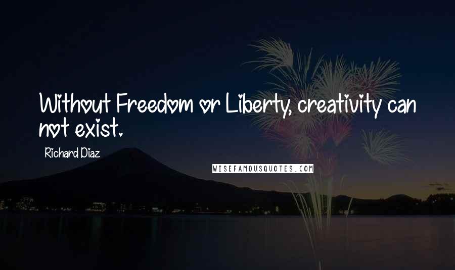 Richard Diaz Quotes: Without Freedom or Liberty, creativity can not exist.