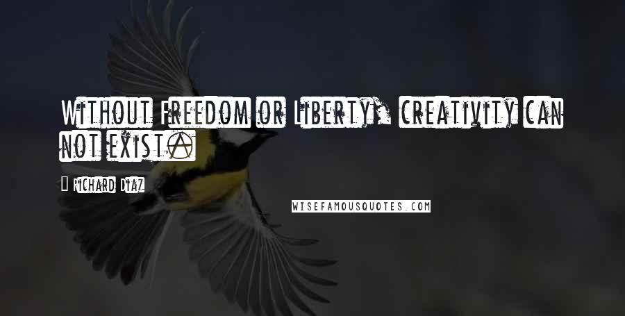 Richard Diaz Quotes: Without Freedom or Liberty, creativity can not exist.