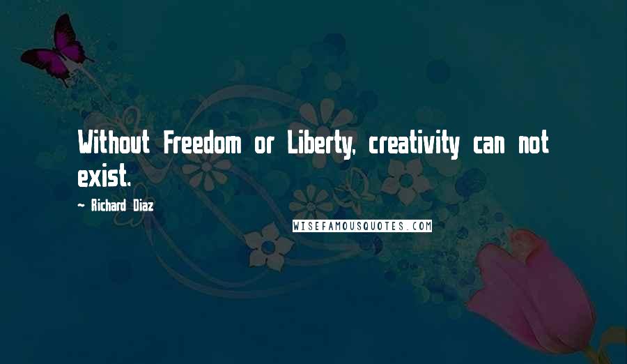 Richard Diaz Quotes: Without Freedom or Liberty, creativity can not exist.