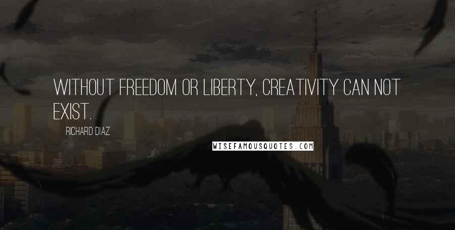 Richard Diaz Quotes: Without Freedom or Liberty, creativity can not exist.