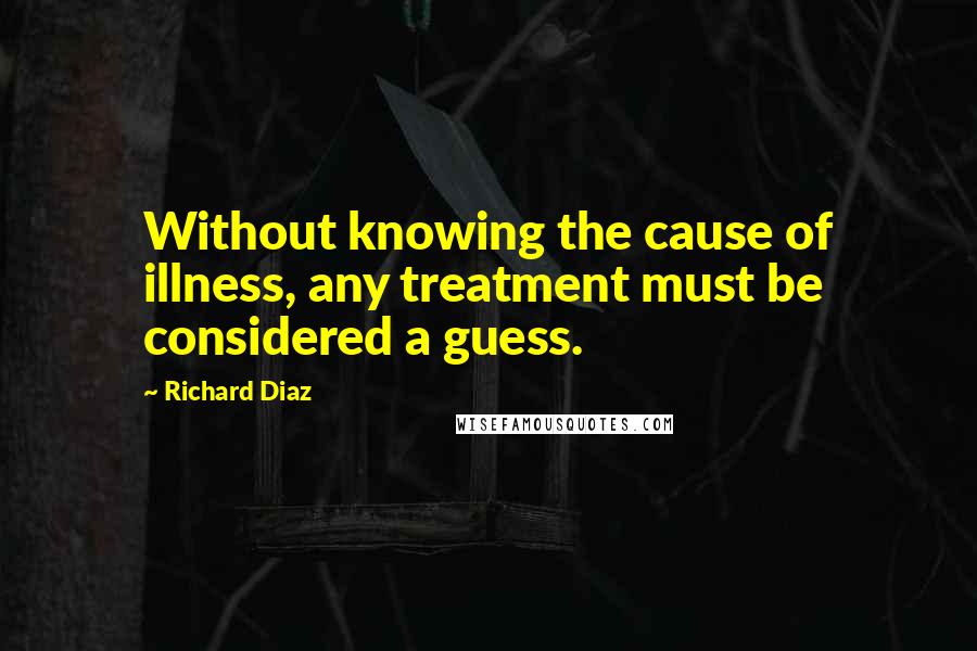Richard Diaz Quotes: Without knowing the cause of illness, any treatment must be considered a guess.