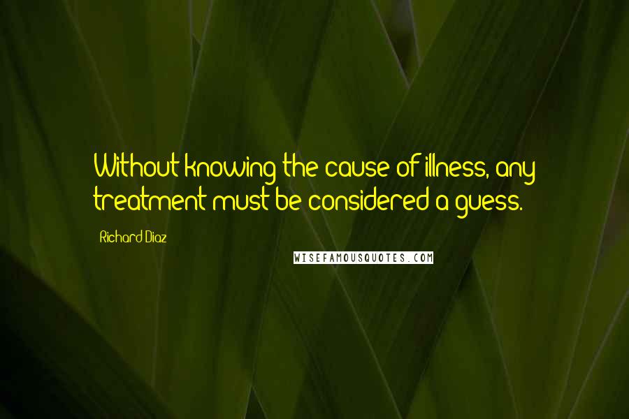 Richard Diaz Quotes: Without knowing the cause of illness, any treatment must be considered a guess.