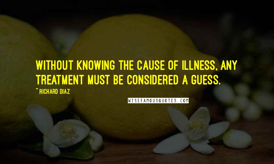 Richard Diaz Quotes: Without knowing the cause of illness, any treatment must be considered a guess.
