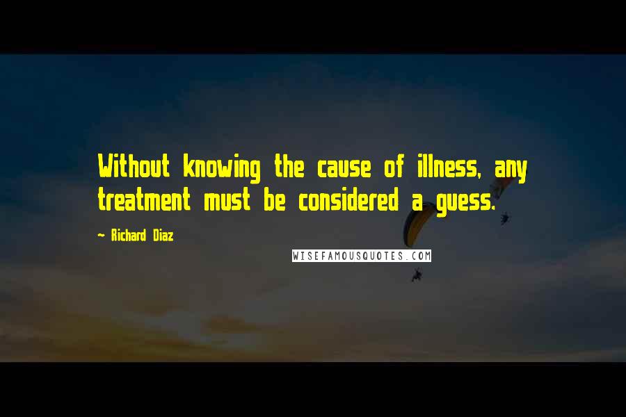 Richard Diaz Quotes: Without knowing the cause of illness, any treatment must be considered a guess.
