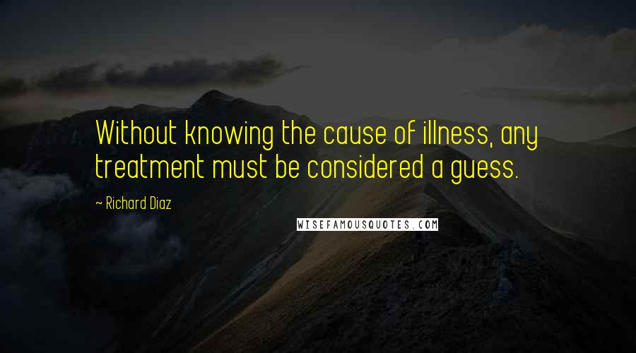 Richard Diaz Quotes: Without knowing the cause of illness, any treatment must be considered a guess.