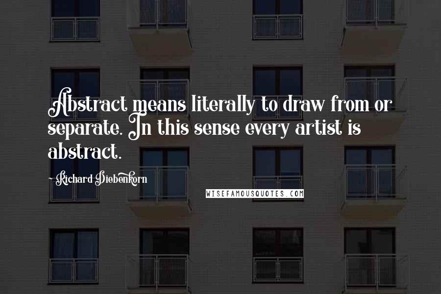 Richard Diebenkorn Quotes: Abstract means literally to draw from or separate. In this sense every artist is abstract.