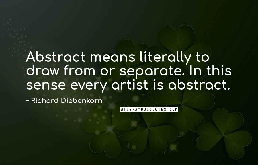 Richard Diebenkorn Quotes: Abstract means literally to draw from or separate. In this sense every artist is abstract.