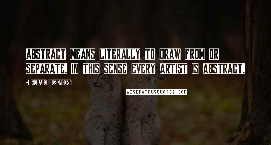 Richard Diebenkorn Quotes: Abstract means literally to draw from or separate. In this sense every artist is abstract.