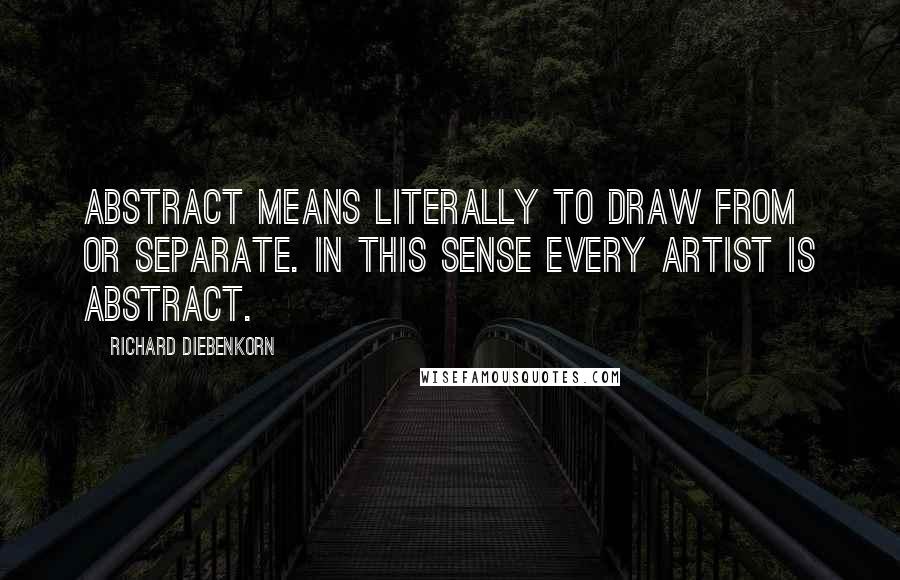 Richard Diebenkorn Quotes: Abstract means literally to draw from or separate. In this sense every artist is abstract.